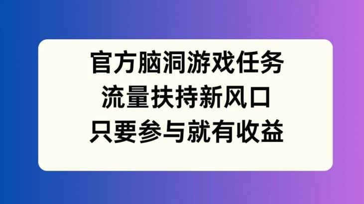 官方脑洞游戏任务，流量扶持新风口，只要参与就有收益【揭秘】-蓝天项目网