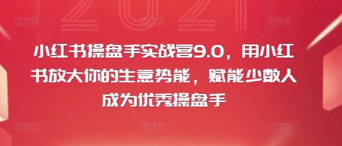 小红书操盘手实战营9.0，用小红书放大你的生意势能，赋能少数人成为优秀操盘手-蓝天项目网