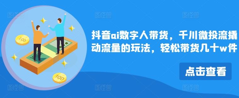 抖音ai数字人带货，千川微投流撬动流量的玩法，轻松带货几十w件-蓝天项目网