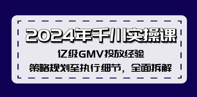 （12189期）2024年千川实操课，亿级GMV投放经验，策略规划至执行细节，全面拆解-蓝天项目网