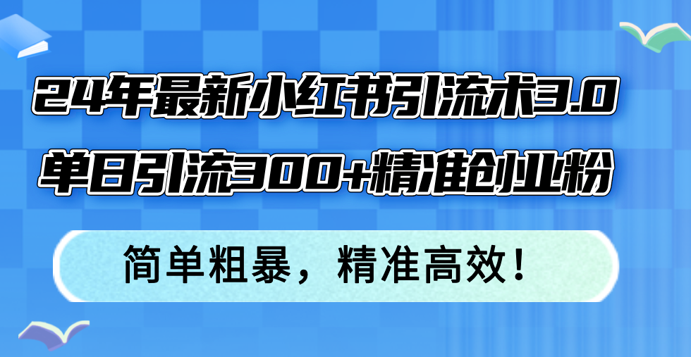 （12215期）24年最新小红书引流术3.0，单日引流300+精准创业粉，简单粗暴，精准高效！-蓝天项目网