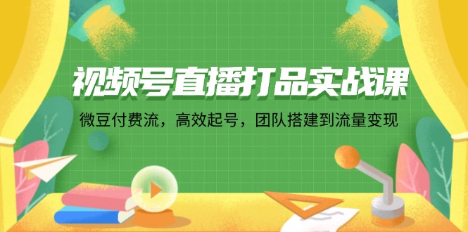 （12262期）视频号直播打品实战课：微 豆 付 费 流，高效起号，团队搭建到流量变现-蓝天项目网