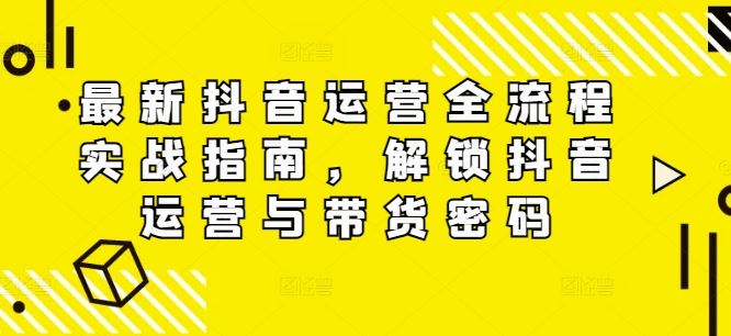 最新抖音运营全流程实战指南，解锁抖音运营与带货密码-蓝天项目网