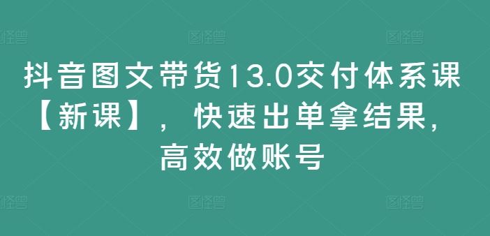 抖音图文带货13.0交付体系课【新课】，快速出单拿结果，高效做账号-蓝天项目网