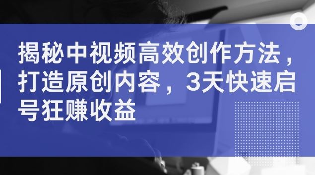 揭秘中视频高效创作方法，打造原创内容，3天快速启号狂赚收益【揭秘】-蓝天项目网