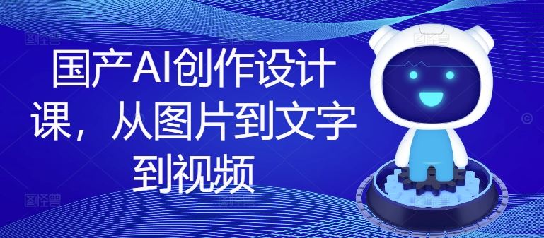 国产AI创作设计课，从图片到文字到视频-蓝天项目网