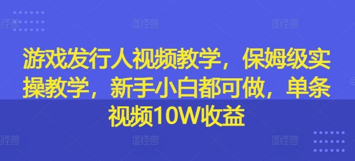 游戏发行人视频教学，保姆级实操教学，新手小白都可做，单条视频10W收益-蓝天项目网