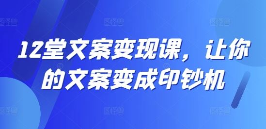 12堂文案变现课，让你的文案变成印钞机-蓝天项目网