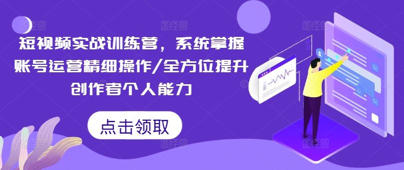 短视频实战训练营，系统掌握账号运营精细操作/全方位提升创作者个人能力-蓝天项目网