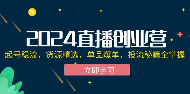 （12308期）2024直播创业营：起号稳流，货源精选，单品爆单，投流秘籍全掌握-蓝天项目网