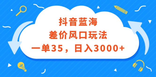 （12322期）抖音蓝海差价风口玩法，一单35，日入3000+-蓝天项目网