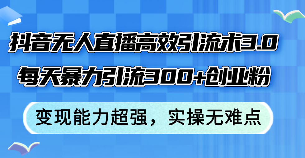 （12343期）抖音无人直播高效引流术3.0，每天暴力引流300+创业粉，变现能力超强，…-蓝天项目网