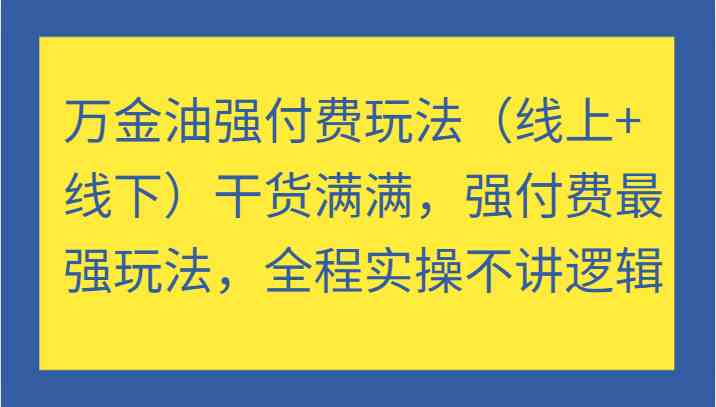 万金油强付费玩法（线上+线下）干货满满，强付费最强玩法，全程实操不讲逻辑-蓝天项目网