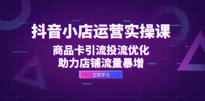 抖音小店运营实操课：商品卡引流投流优化，助力店铺流量暴增-蓝天项目网