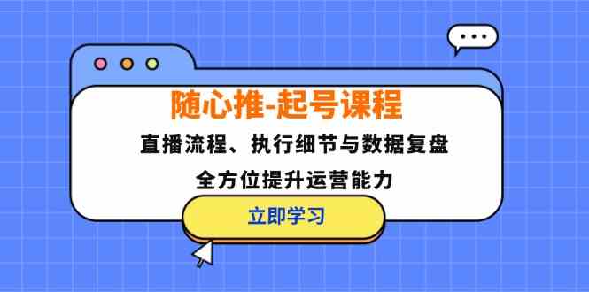 随心推起号课程：直播流程、执行细节与数据复盘，全方位提升运营能力-蓝天项目网