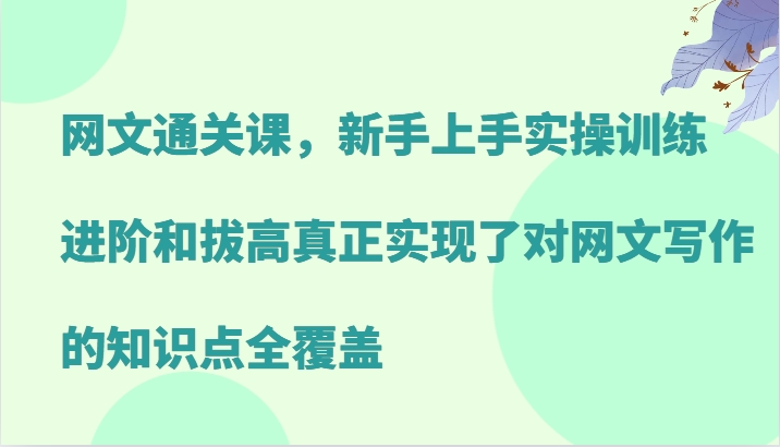 网文通关课，新手上手实操训练，进阶和拔高真正实现了对网文写作的知识点全覆盖-蓝天项目网