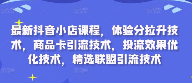 最新抖音小店课程，体验分拉升技术，商品卡引流技术，投流效果优化技术，精选联盟引流技术-蓝天项目网