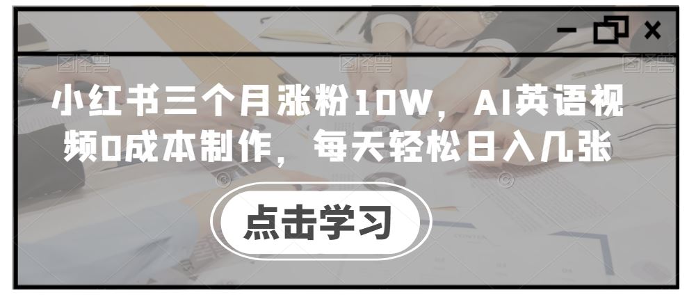 小红书三个月涨粉10W，AI英语视频0成本制作，每天轻松日入几张【揭秘】-蓝天项目网