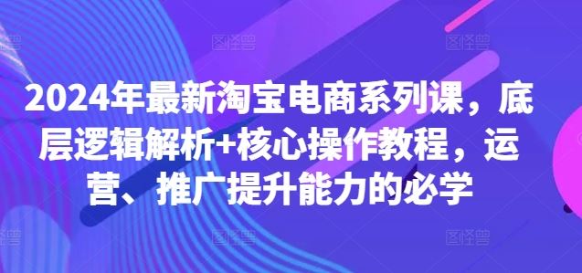 2024年最新淘宝电商系列课，底层逻辑解析+核心操作教程，运营、推广提升能力的必学-蓝天项目网