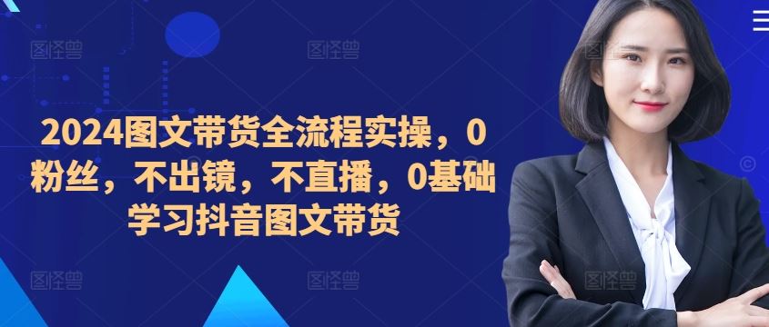 ​​​​​​2024图文带货全流程实操，0粉丝，不出镜，不直播，0基础学习抖音图文带货-蓝天项目网