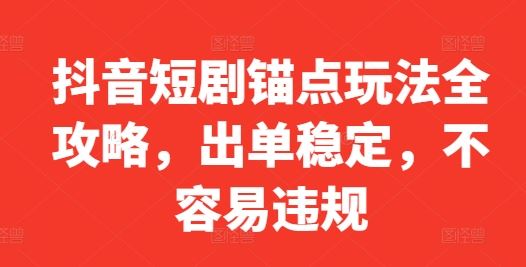 抖音短剧锚点玩法全攻略，出单稳定，不容易违规-蓝天项目网