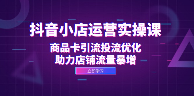 （12834期）抖音小店运营实操课：商品卡引流投流优化，助力店铺流量暴增-蓝天项目网