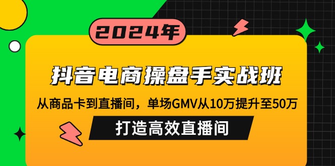 （12845期）抖音电商操盘手实战班：从商品卡到直播间，单场GMV从10万提升至50万，…-蓝天项目网