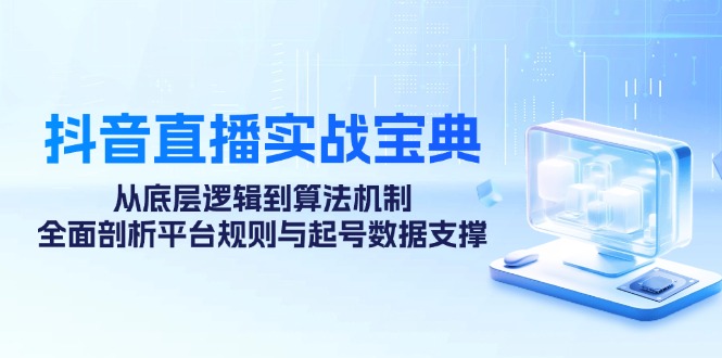 抖音直播实战宝典：从底层逻辑到算法机制，全面剖析平台规则与起号数据支撑-蓝天项目网