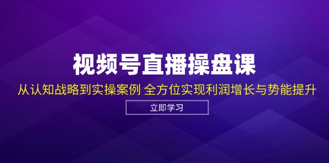 视频号直播操盘课，从认知战略到实操案例 全方位实现利润增长与势能提升-蓝天项目网