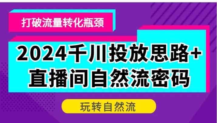 2024千川投放思路+直播间自然流密码，打破流量转化瓶颈，玩转自然流-蓝天项目网