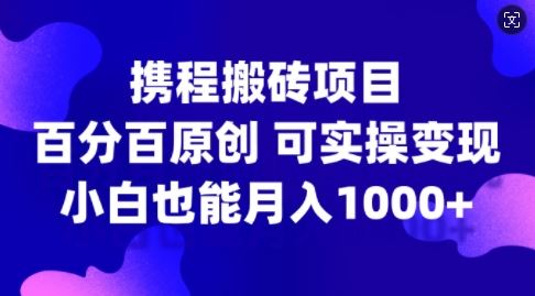 携程搬砖项目，百分百原创，可实操变现，新手小白月入1k+【揭秘】-蓝天项目网