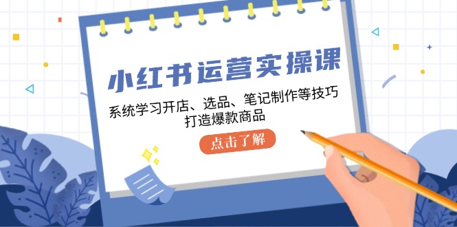 小红书运营实操课，系统学习开店、选品、笔记制作等技巧，打造爆款商品-蓝天项目网