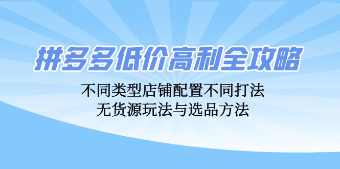 （12897期）拼多多低价高利全攻略：不同类型店铺配置不同打法，无货源玩法与选品方法-蓝天项目网