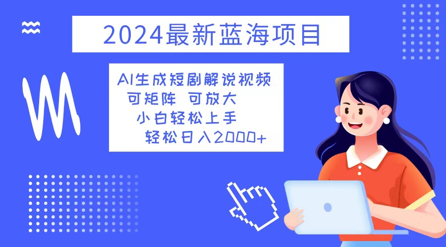 （12906期）2024最新蓝海项目 AI生成短剧解说视频 小白轻松上手 日入2000+-蓝天项目网