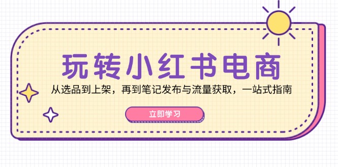 （12916期）玩转小红书电商：从选品到上架，再到笔记发布与流量获取，一站式指南-蓝天项目网