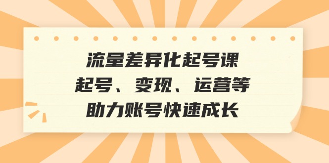 流量差异化起号课：起号、变现、运营等，助力账号快速成长-蓝天项目网