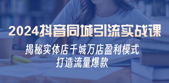 2024抖音同城引流实战课：揭秘实体店千城万店盈利模式，打造流量爆款-蓝天项目网