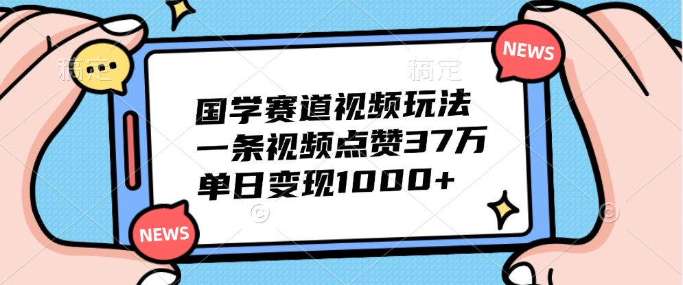 国学赛道视频玩法，一条视频点赞37万，单日变现1000+-蓝天项目网