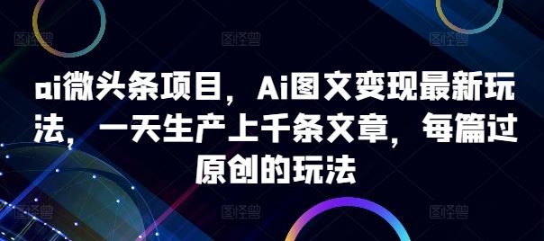 ai微头条项目，Ai图文变现最新玩法，一天生产上千条文章，每篇过原创的玩法-蓝天项目网