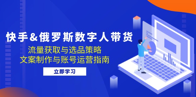 （12934期）快手&俄罗斯 数字人带货：流量获取与选品策略 文案制作与账号运营指南-蓝天项目网