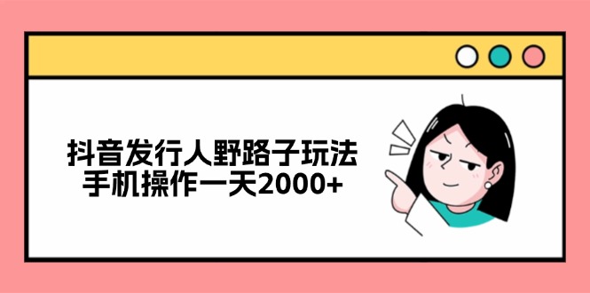 （12929期）抖音发行人野路子玩法，手机操作一天2000+-蓝天项目网