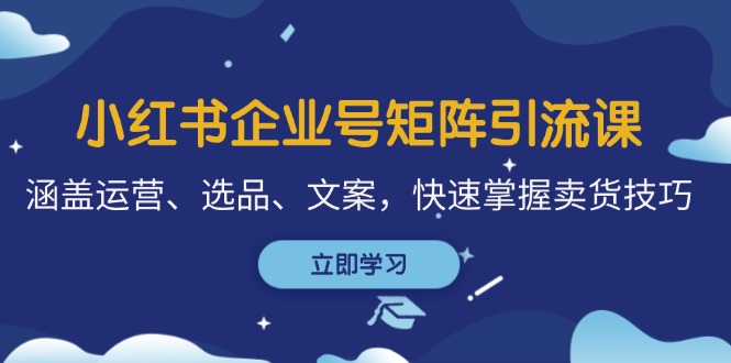 小红书企业号矩阵引流课，涵盖运营、选品、文案，快速掌握卖货技巧-蓝天项目网