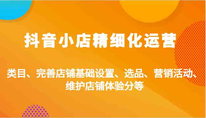 抖音小店精细化运营：类目、完善店铺基础设置、选品、营销活动、维护店铺体验分等-蓝天项目网