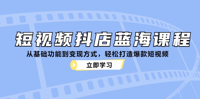 短视频抖店蓝海课程：从基础功能到变现方式，轻松打造爆款短视频-蓝天项目网