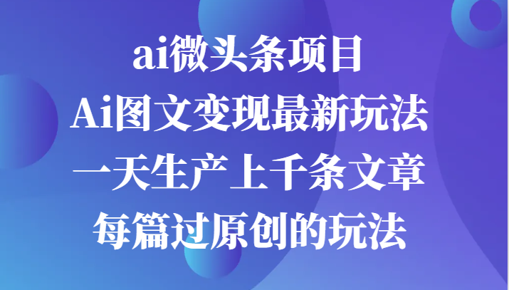 ai微头条项目，Ai图文变现最新玩法，一天生产上千条文章每篇过原创的玩法-蓝天项目网