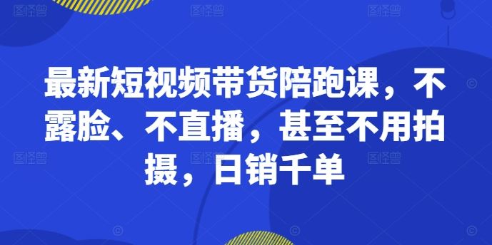 最新短视频带货陪跑课，不露脸、不直播，甚至不用拍摄，日销千单-蓝天项目网