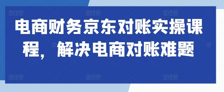 电商财务京东对账实操课程，解决电商对账难题-蓝天项目网