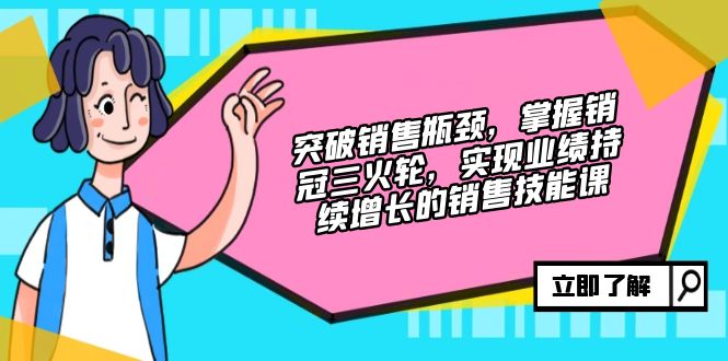 （12965期）突破销售瓶颈，掌握销冠三火轮，实现业绩持续增长的销售技能课-蓝天项目网