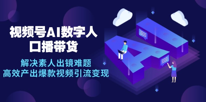 （12958期）视频号数字人AI口播带货，解决素人出镜难题，高效产出爆款视频引流变现-蓝天项目网