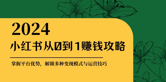 小红书从0到1赚钱攻略：掌握平台优势，解锁多种变现赚钱模式与运营技巧-蓝天项目网